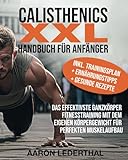 Calisthenics XXL Handbuch für Anfänger: Das effektivste Ganzkörper Fitnesstraining mit dem eigenen Körpergewicht für perfekten Muskelaufbau inkl. Trainingsplan + Ernährungstipps + gesunde Rezepte